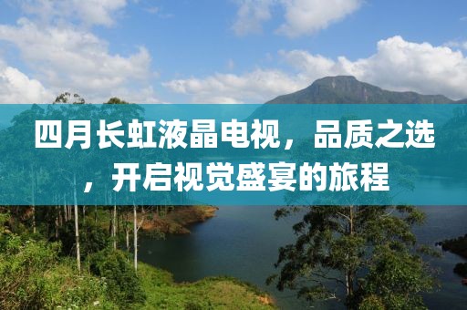 四月长虹液晶电视，品质之选，开启视觉盛宴的旅程