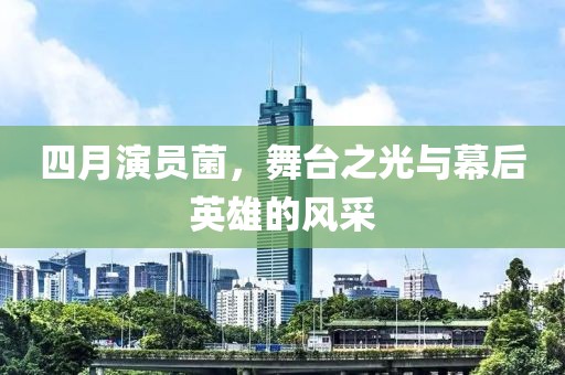 四月演员菌，舞台之光与幕后英雄的风采