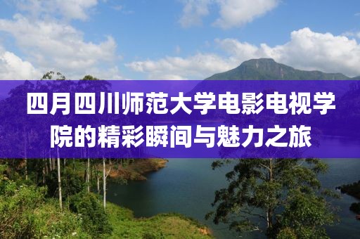 四月四川师范大学电影电视学院的精彩瞬间与魅力之旅