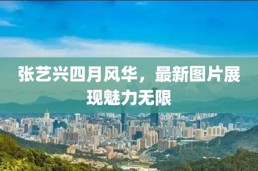 张艺兴四月风华，最新图片展现魅力无限