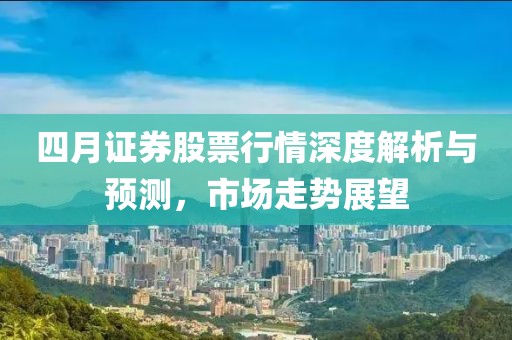 四月证券股票行情深度解析与预测，市场走势展望