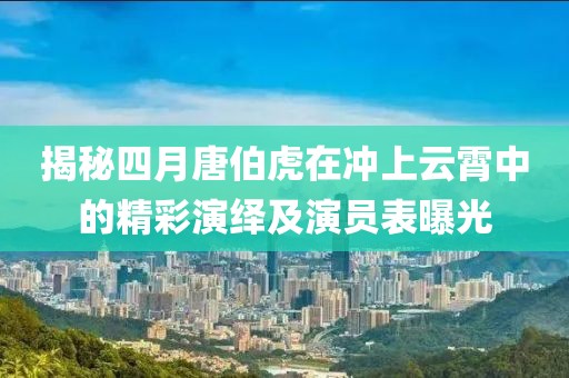 揭秘四月唐伯虎在冲上云霄中的精彩演绎及演员表曝光