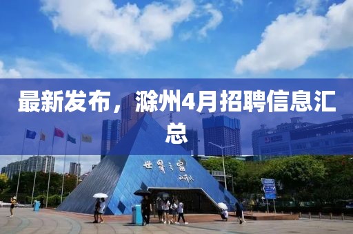 最新发布，滁州4月招聘信息汇总