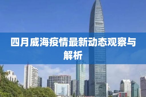 四月威海疫情最新动态观察与解析