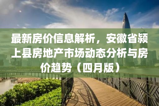 最新房价信息解析，安徽省颍上县房地产市场动态分析与房价趋势（四月版）