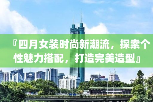 『四月女装时尚新潮流，探索个性魅力搭配，打造完美造型』