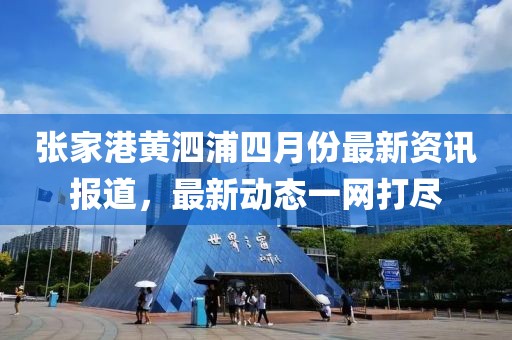张家港黄泗浦四月份最新资讯报道，最新动态一网打尽