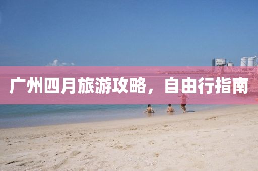 广州四月旅游攻略，自由行指南