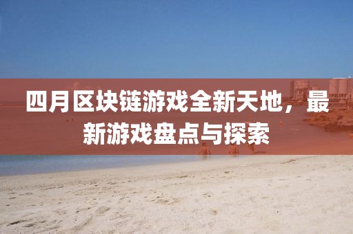 四月区块链游戏全新天地，最新游戏盘点与探索