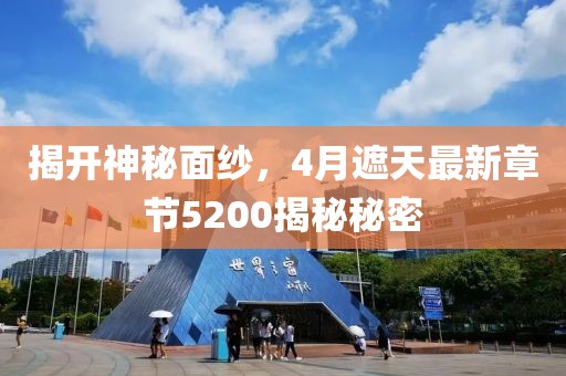 揭开神秘面纱，4月遮天最新章节5200揭秘秘密
