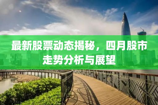 最新股票动态揭秘，四月股市走势分析与展望