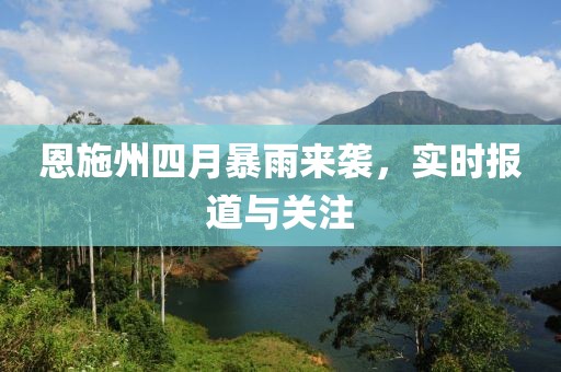 恩施州四月暴雨来袭，实时报道与关注