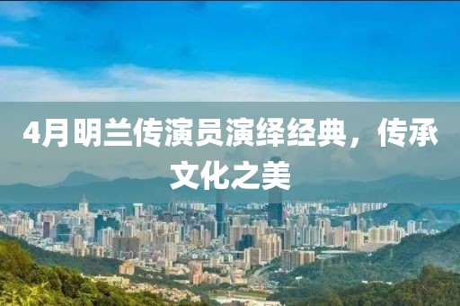 4月明兰传演员演绎经典，传承文化之美