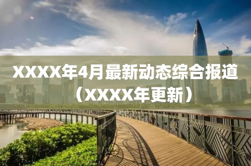XXXX年4月最新动态综合报道（XXXX年更新）