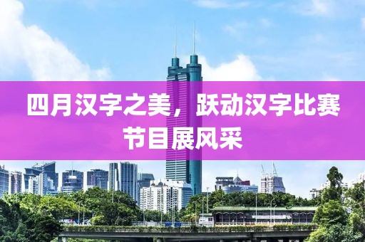 四月汉字之美，跃动汉字比赛节目展风采