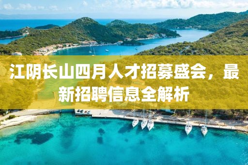 江阴长山四月人才招募盛会，最新招聘信息全解析