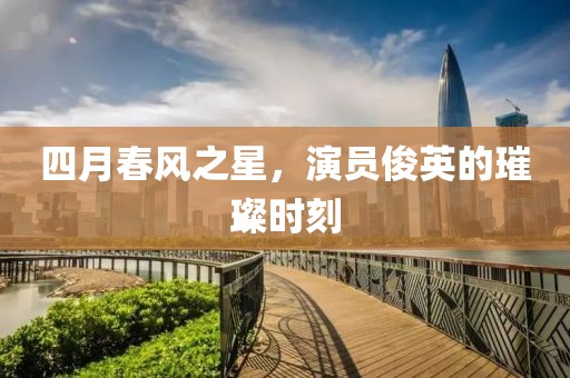 四月春风之星，演员俊英的璀璨时刻