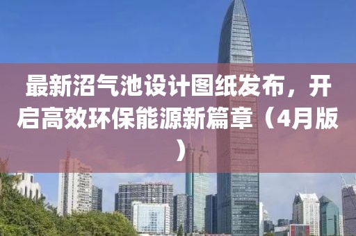最新沼气池设计图纸发布，开启高效环保能源新篇章（4月版）