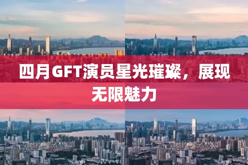 四月GFT演员星光璀璨，展现无限魅力
