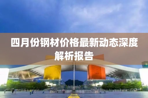 四月份钢材价格最新动态深度解析报告