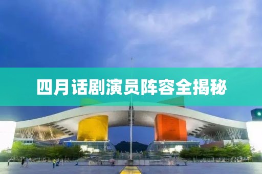 四月话剧演员阵容全揭秘
