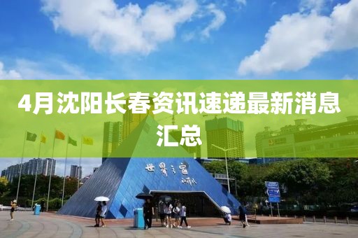 4月沈阳长春资讯速递最新消息汇总