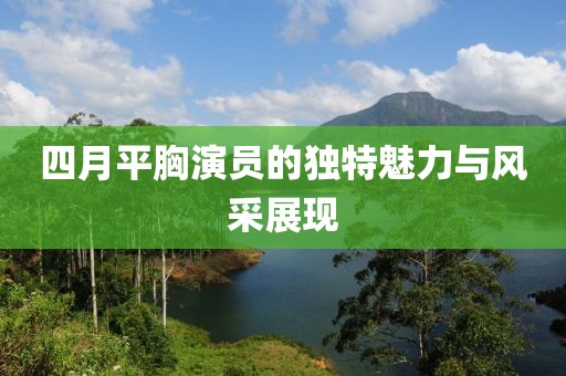 四月平胸演员的独特魅力与风采展现