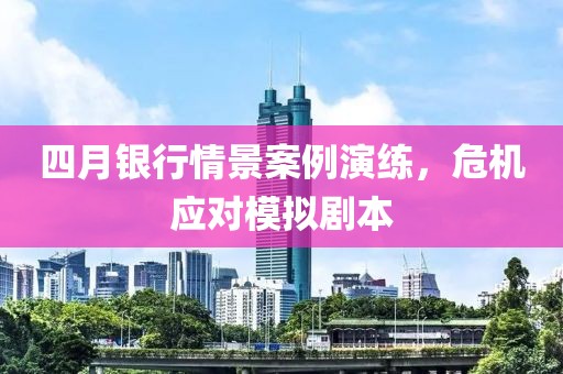 四月银行情景案例演练，危机应对模拟剧本