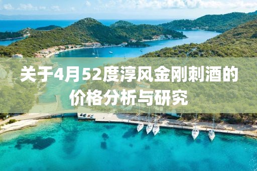 关于4月52度淳风金刚刺酒的价格分析与研究