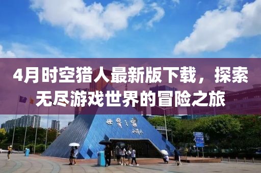 4月时空猎人最新版下载，探索无尽游戏世界的冒险之旅