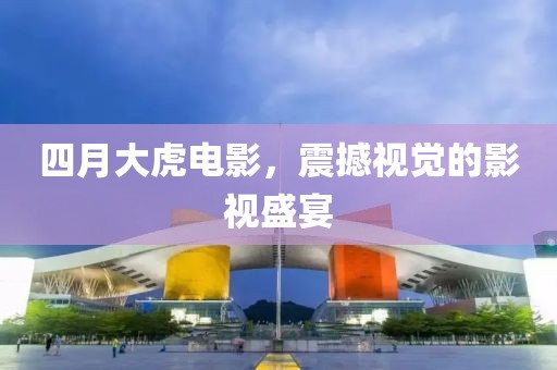 四月大虎电影，震撼视觉的影视盛宴