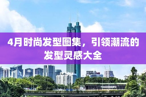 4月时尚发型图集，引领潮流的发型灵感大全
