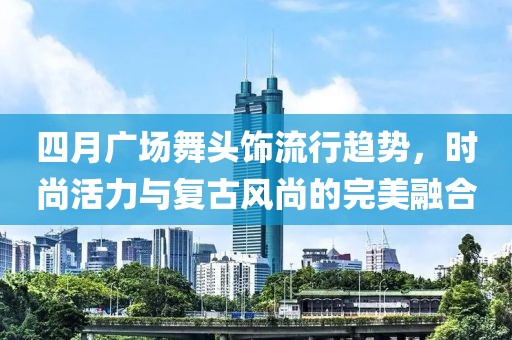四月广场舞头饰流行趋势，时尚活力与复古风尚的完美融合