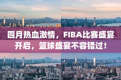 四月热血激情，FIBA比赛盛宴开启，篮球盛宴不容错过！