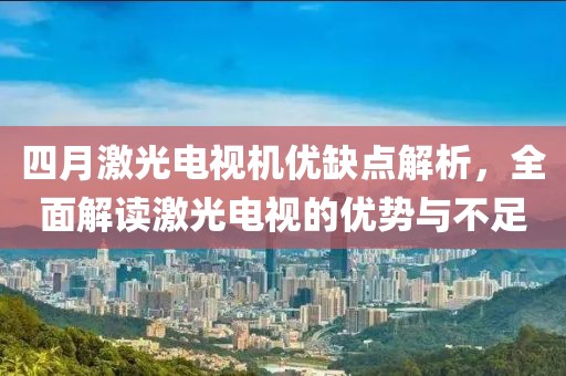 四月激光电视机优缺点解析，全面解读激光电视的优势与不足