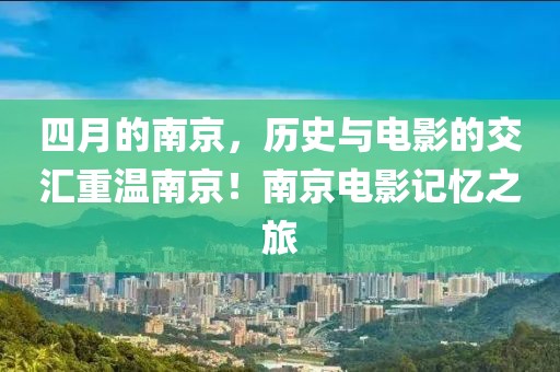 四月的南京，历史与电影的交汇重温南京！南京电影记忆之旅