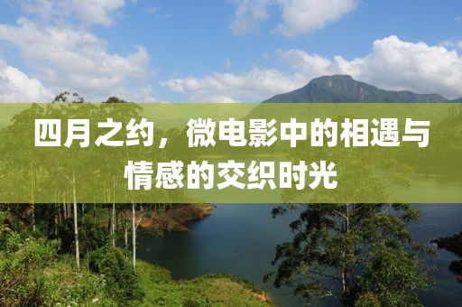 四月之约，微电影中的相遇与情感的交织时光