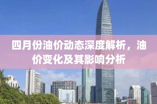四月份油价动态深度解析，油价变化及其影响分析