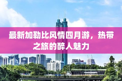 最新加勒比风情四月游，热带之旅的醉人魅力