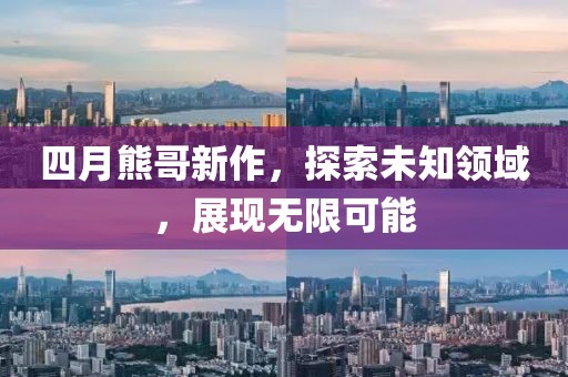 四月熊哥新作，探索未知领域，展现无限可能
