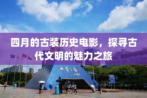 四月的古装历史电影，探寻古代文明的魅力之旅