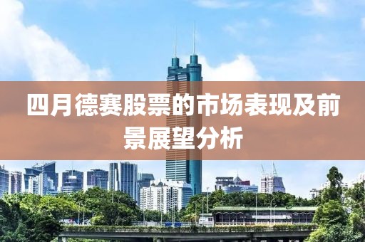 四月德赛股票的市场表现及前景展望分析