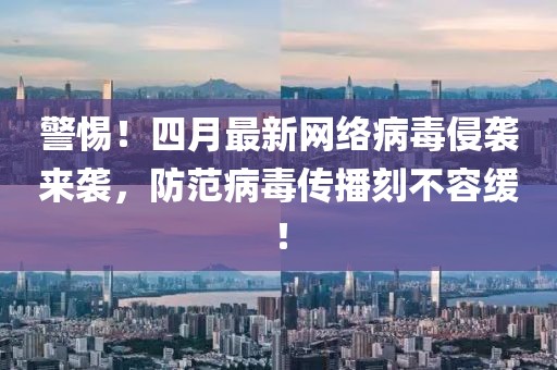 警惕！四月最新网络病毒侵袭来袭，防范病毒传播刻不容缓！