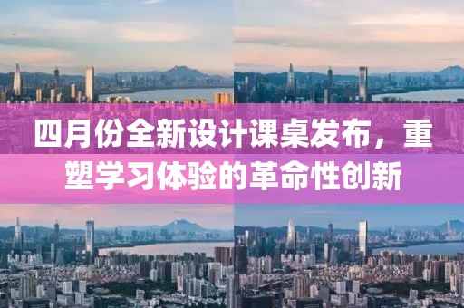 四月份全新设计课桌发布，重塑学习体验的革命性创新