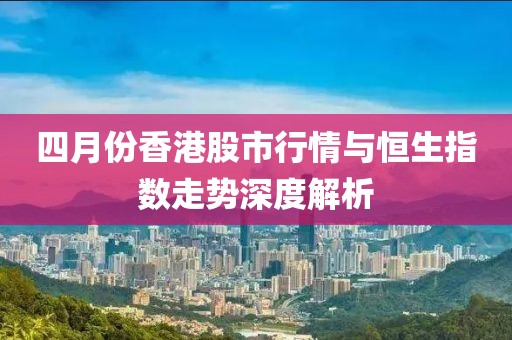 四月份香港股市行情与恒生指数走势深度解析