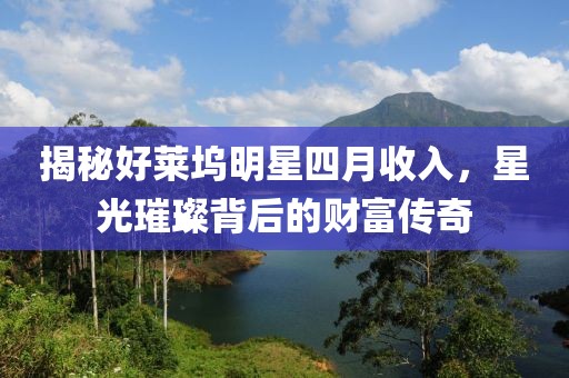 揭秘好莱坞明星四月收入，星光璀璨背后的财富传奇