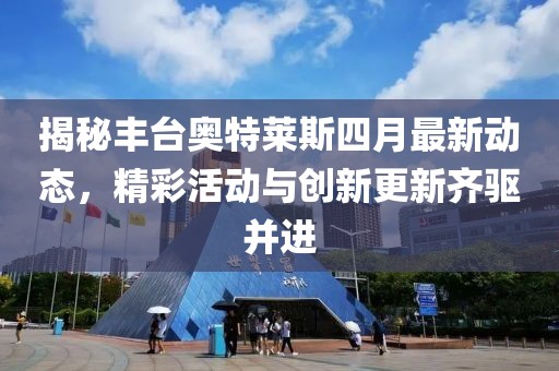 揭秘丰台奥特莱斯四月最新动态，精彩活动与创新更新齐驱并进