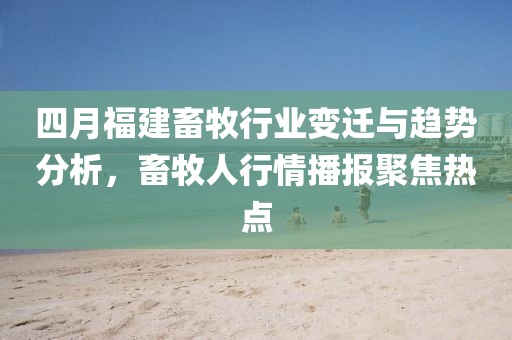 四月福建畜牧行业变迁与趋势分析，畜牧人行情播报聚焦热点