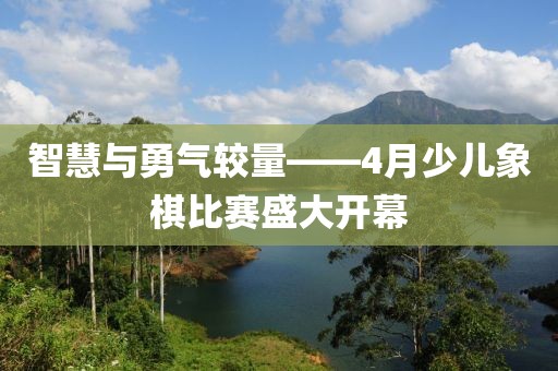 智慧与勇气较量——4月少儿象棋比赛盛大开幕