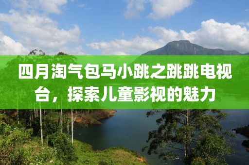 四月淘气包马小跳之跳跳电视台，探索儿童影视的魅力